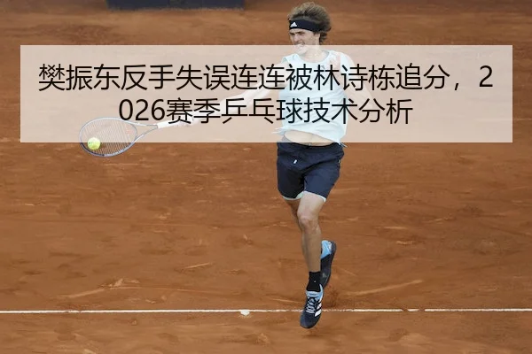 樊振东反手失误连连被林诗栋追分，2026赛季乒乓球技术分析 - B SPORTS